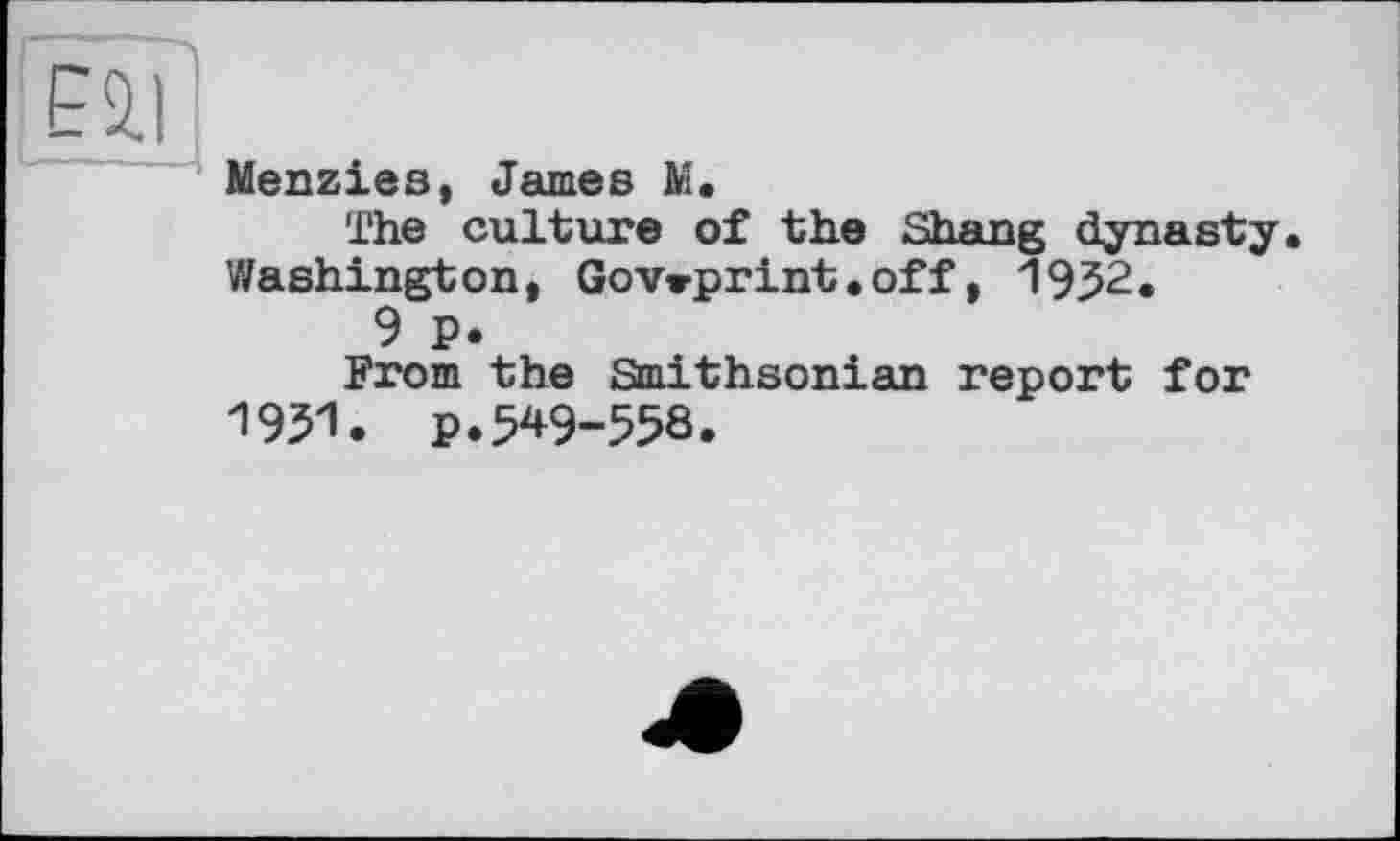 ﻿Menzies, James M.
The culture of the Shang dynasty. Washington, Gov»print.off, 1952.
9 p.
From the Smithsonian report for 1951. P.549-558.